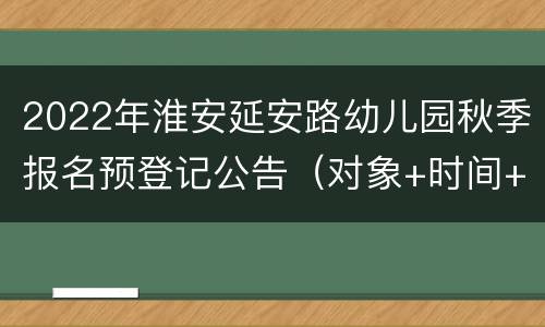 2022年淮安延安路幼儿园秋季报名预登记公告（对象+时间+入口）