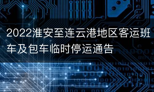 2022淮安至连云港地区客运班车及包车临时停运通告