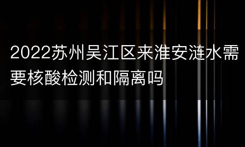 2022苏州吴江区来淮安涟水需要核酸检测和隔离吗