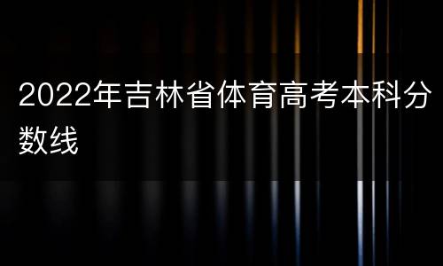 2022年吉林省体育高考本科分数线