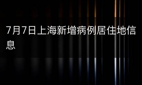 7月7日上海新增病例居住地信息