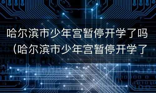 哈尔滨市少年宫暂停开学了吗（哈尔滨市少年宫暂停开学了吗今年）
