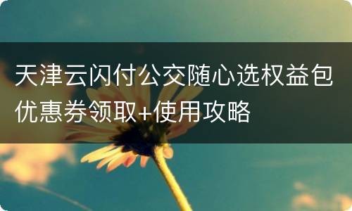 天津云闪付公交随心选权益包优惠券领取+使用攻略