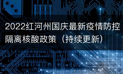 2022红河州国庆最新疫情防控隔离核酸政策（持续更新）