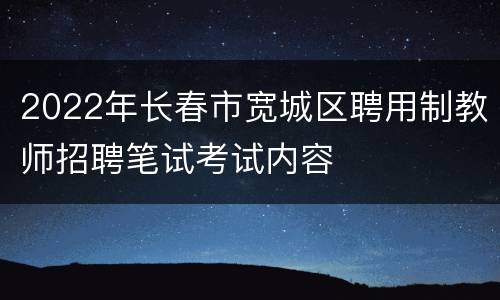 2022年长春市宽城区聘用制教师招聘笔试考试内容