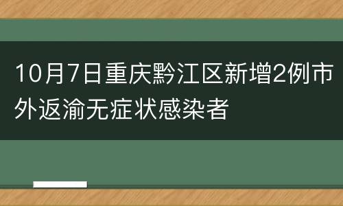 10月7日重庆黔江区新增2例市外返渝无症状感染者