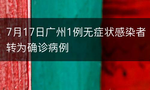 7月17日广州1例无症状感染者转为确诊病例