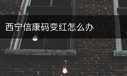 西宁信康码变红怎么办