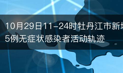 10月29日11-24时牡丹江市新增5例无症状感染者活动轨迹