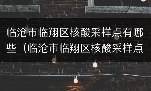 临沧市临翔区核酸采样点有哪些（临沧市临翔区核酸采样点有哪些地方）