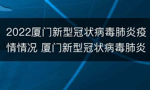 2022厦门新型冠状病毒肺炎疫情情况 厦门新型冠状病毒肺炎疫情进展