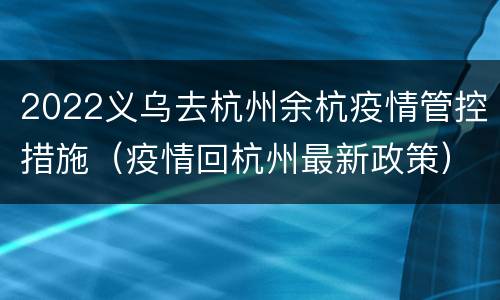 2022义乌去杭州余杭疫情管控措施（疫情回杭州最新政策）