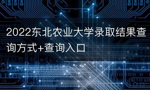 2022东北农业大学录取结果查询方式+查询入口