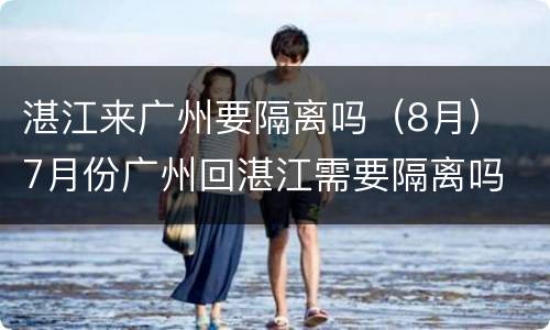 湛江来广州要隔离吗（8月） 7月份广州回湛江需要隔离吗