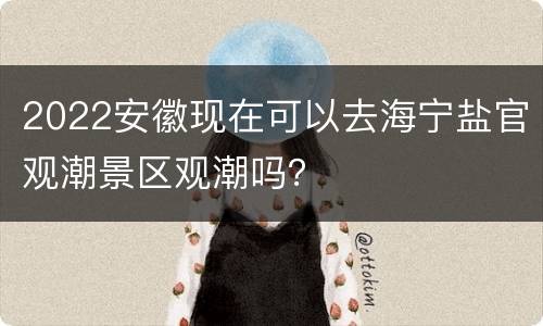 2022安徽现在可以去海宁盐官观潮景区观潮吗？
