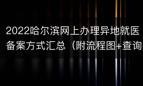 2022哈尔滨网上办理异地就医备案方式汇总（附流程图+查询方式）