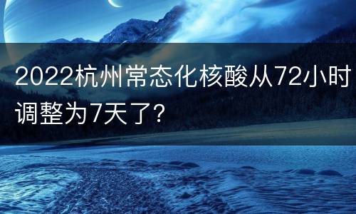 2022杭州常态化核酸从72小时调整为7天了？