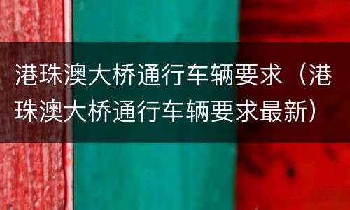港珠澳大桥通行车辆要求（港珠澳大桥通行车辆要求最新）