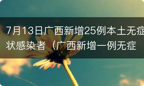 7月13日广西新增25例本土无症状感染者（广西新增一例无症状感染者）