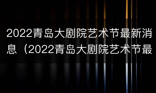 2022青岛大剧院艺术节最新消息（2022青岛大剧院艺术节最新消息今天）