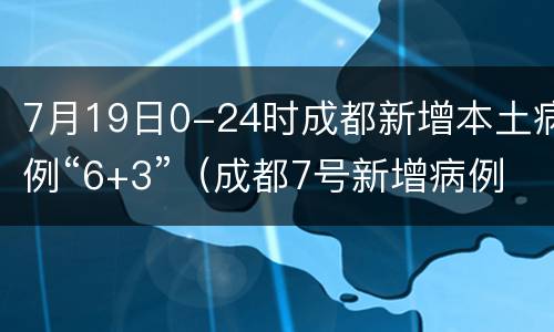 7月19日0-24时成都新增本土病例“6+3”（成都7号新增病例）