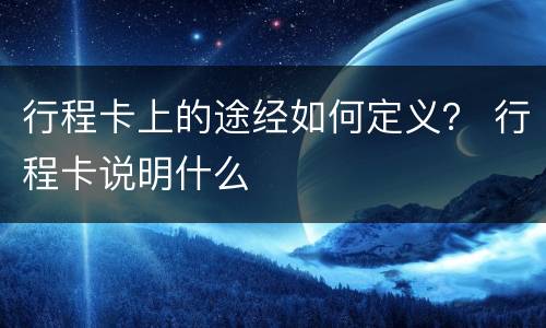 行程卡上的途经如何定义？ 行程卡说明什么