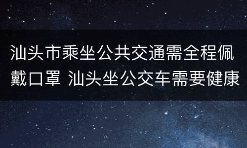 汕头市乘坐公共交通需全程佩戴口罩 汕头坐公交车需要健康码吗