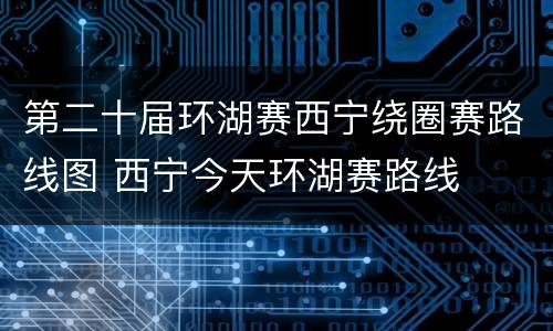 第二十届环湖赛西宁绕圈赛路线图 西宁今天环湖赛路线