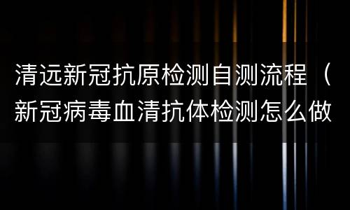 清远新冠抗原检测自测流程（新冠病毒血清抗体检测怎么做）