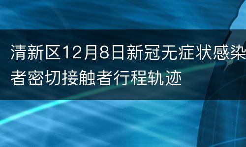清新区12月8日新冠无症状感染者密切接触者行程轨迹