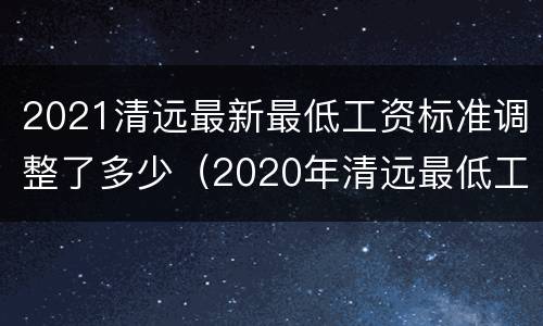 2021清远最新最低工资标准调整了多少（2020年清远最低工资标准是多少）