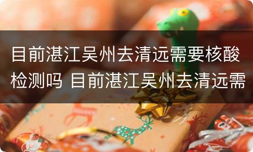 目前湛江吴州去清远需要核酸检测吗 目前湛江吴州去清远需要核酸检测吗今天