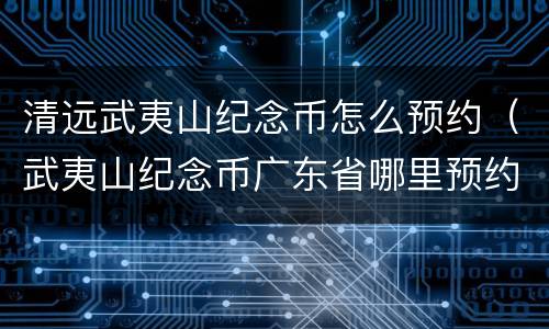 清远武夷山纪念币怎么预约（武夷山纪念币广东省哪里预约）