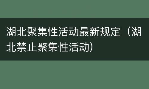 湖北聚集性活动最新规定（湖北禁止聚集性活动）