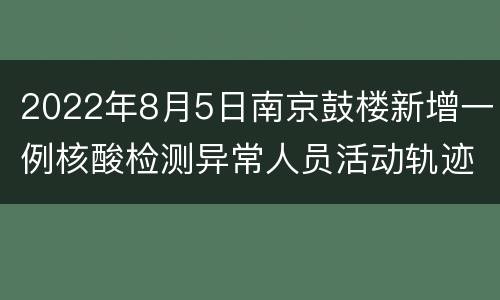 2022年8月5日南京鼓楼新增一例核酸检测异常人员活动轨迹一览