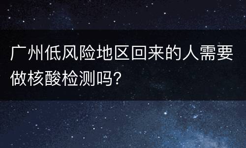 广州低风险地区回来的人需要做核酸检测吗？