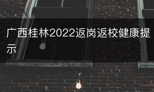 广西桂林2022返岗返校健康提示