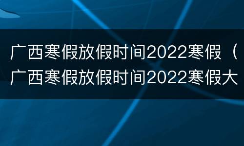广西寒假放假时间2022寒假（广西寒假放假时间2022寒假大学）