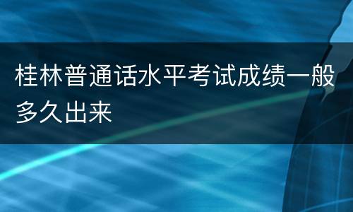 桂林普通话水平考试成绩一般多久出来