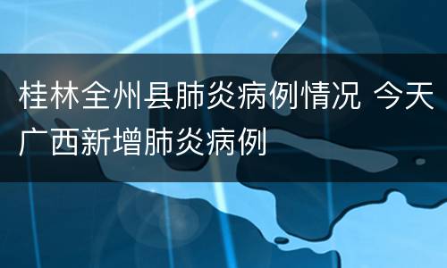 桂林全州县肺炎病例情况 今天广西新增肺炎病例