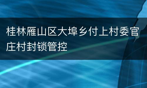 桂林雁山区大埠乡付上村委官庄村封锁管控