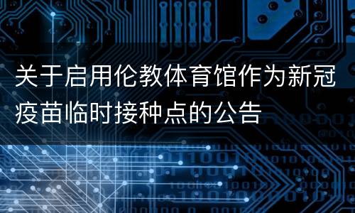 关于启用伦教体育馆作为新冠疫苗临时接种点的公告