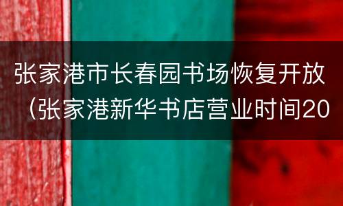 张家港市长春园书场恢复开放（张家港新华书店营业时间2021）