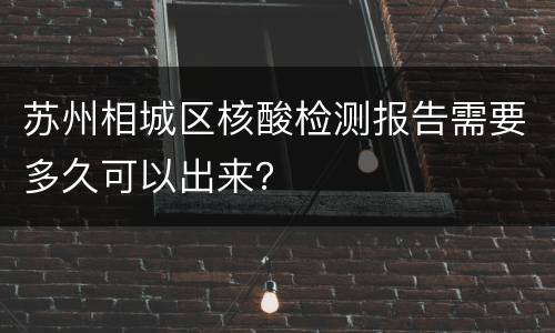 苏州相城区核酸检测报告需要多久可以出来？