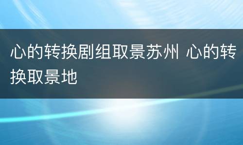 心的转换剧组取景苏州 心的转换取景地