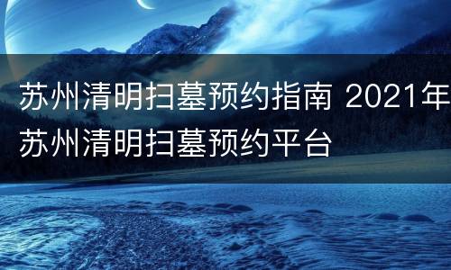 苏州清明扫墓预约指南 2021年苏州清明扫墓预约平台