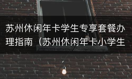 苏州休闲年卡学生专享套餐办理指南（苏州休闲年卡小学生怎么办的）