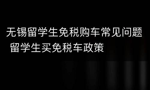 无锡留学生免税购车常见问题 留学生买免税车政策