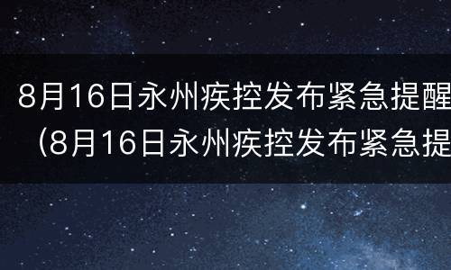 8月16日永州疾控发布紧急提醒（8月16日永州疾控发布紧急提醒信息）