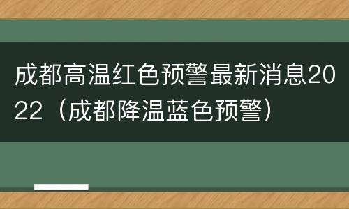 成都高温红色预警最新消息2022（成都降温蓝色预警）
